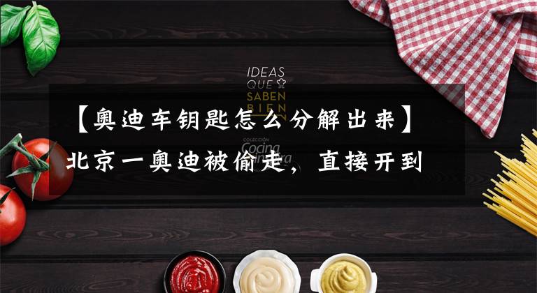 【奥迪车钥匙怎么分解出来】北京一奥迪被偷走，直接开到内蒙古，窃贼是这样找到车钥匙的……