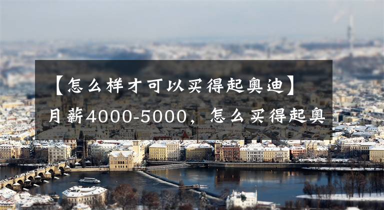 【怎么样才可以买得起奥迪】月薪4000-5000，怎么买得起奥迪呢？