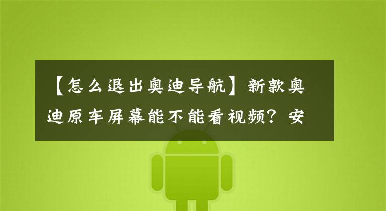 【怎么退出奥迪导航】新款奥迪原车屏幕能不能看视频？安卓手机用不了carplay怎么办？