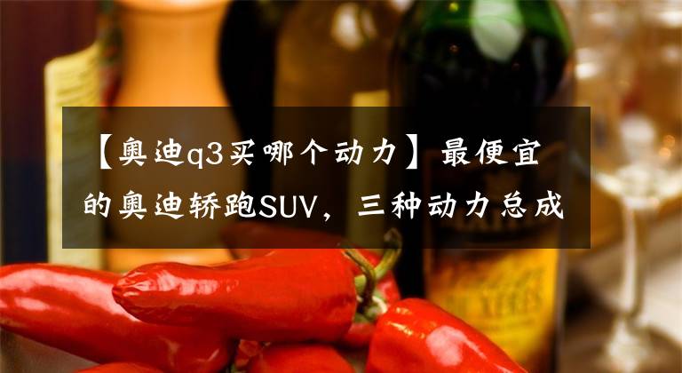 【奥迪q3买哪个动力】最便宜的奥迪轿跑SUV，三种动力总成，Q3 Sportback怎么选？