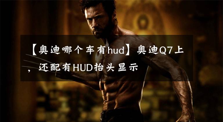 【奥迪哪个车有hud】奥迪Q7上，还配有HUD抬头显示