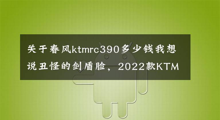关于春风ktmrc390多少钱我想说丑怪的剑盾脸,2022款KTM RC390 中国台湾上市