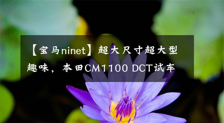 【宝马ninet】超大尺寸超大型趣味,本田CM1100 DCT试车