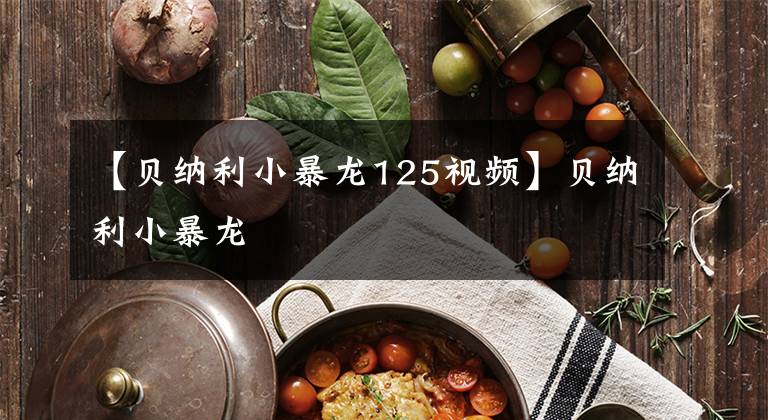 【贝纳利小暴龙125视频】贝纳利小暴龙