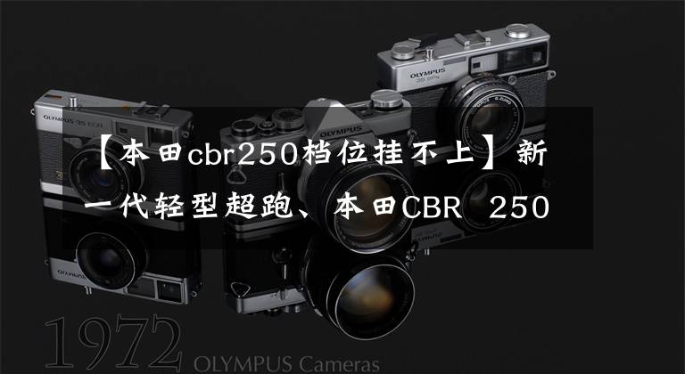 【本田cbr250档位挂不上】新一代轻型超跑、本田CBR 250RR分析