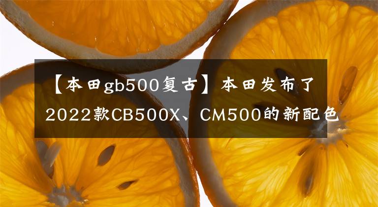 【本田gb500复古】本田发布了2022款CB500X、CM500的新配色,与冒险、复古定位非常吻合。