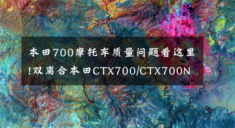 本田700摩托车质量问题看这里!双离合本田CTX700/CTX700N “大红”新思路