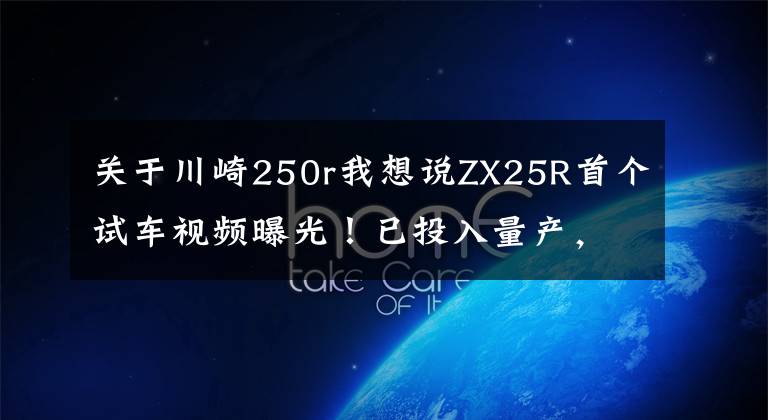 关于川崎250r我想说ZX25R首个试车视频曝光!已投入量产,最早3月上市,约合5.47万元
