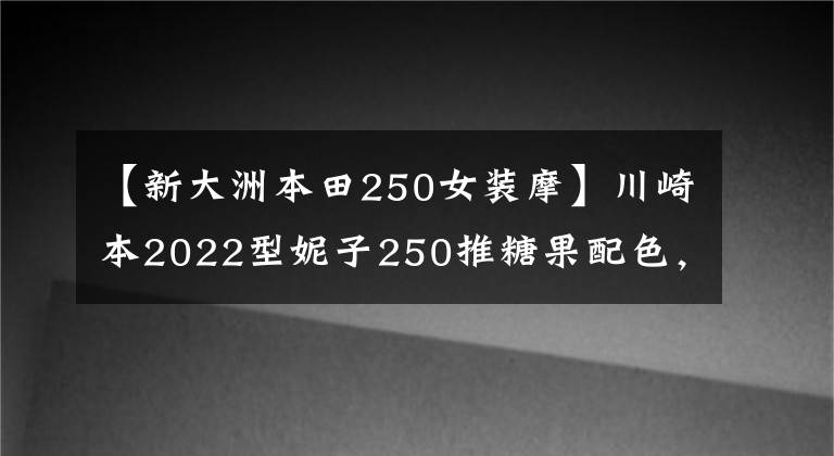 【新大洲本田250女装摩】川崎本2022型妮子250推糖果配色,适合女车友,但在国内无缘。