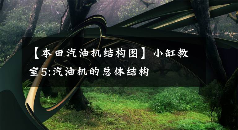 【本田汽油机结构图】小缸教室5:汽油机的总体结构