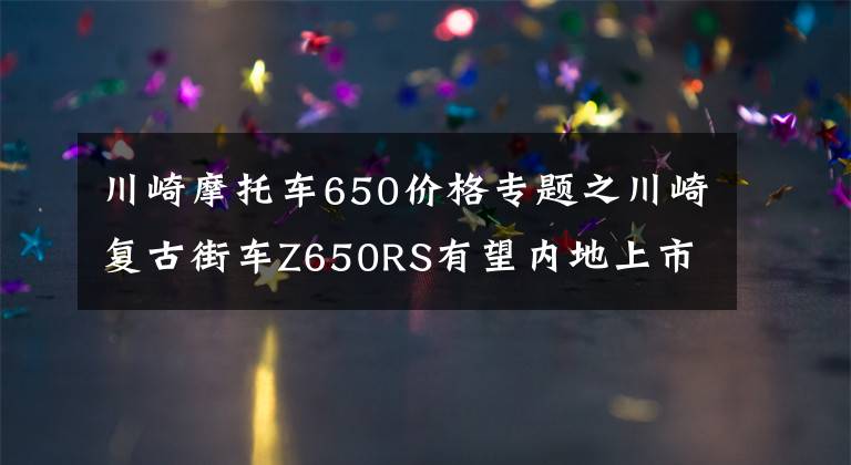 川崎摩托车650价格专题之川崎复古街车Z650RS有望内地上市,外观漂亮性能激进,售价10万?