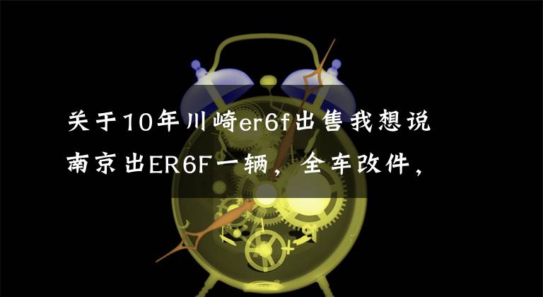 关于10年川崎er6f出售我想说南京出ER6F一辆，全车改件，价格5万+