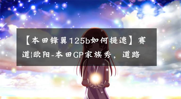 【本田锋翼125b如何提速】赛道|欧阳-本田GP家族秀,道路实力派!