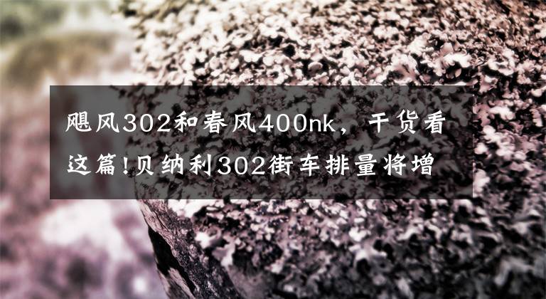 飓风302和春风400nk，干货看这篇!贝纳利302街车排量将增大到350cc！直接跟春风400NK正面刚