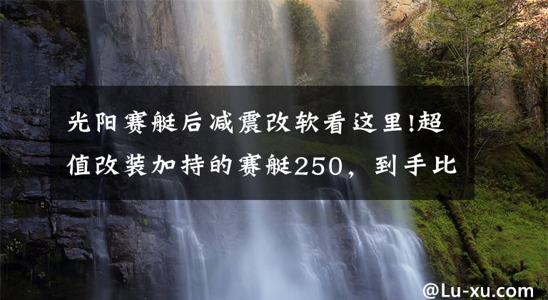 光阳赛艇后减震改软看这里!超值改装加持的赛艇250,到手比新车还省心丨二手车