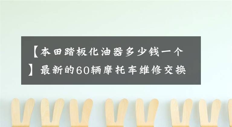 【本田踏板化油器多少钱一个】最新的60辆摩托车维修交换基本价格，合理消费，愉快维修。