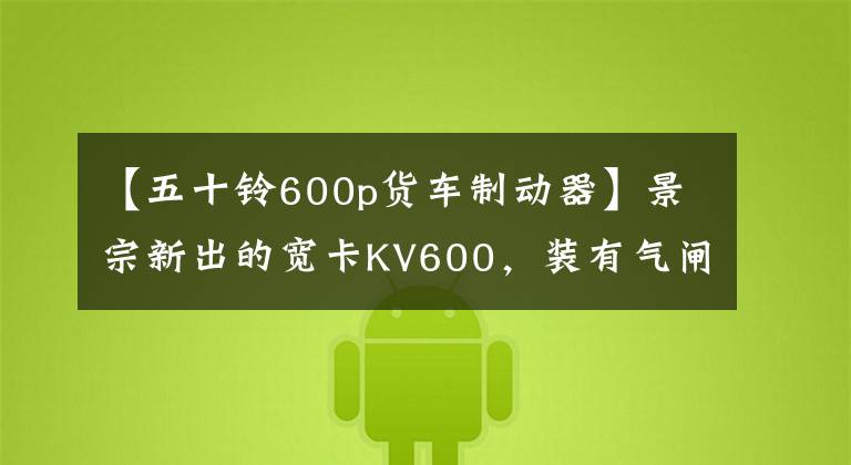【五十铃600p货车制动器】景宗新出的宽卡KV600，装有气闸，认识的人都说说这车怎么样。
