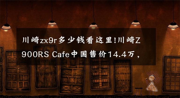 川崎zx9r多少钱看这里!川崎Z900RS Cafe中国售价14.4万,买不起看看别人的改装总行吧