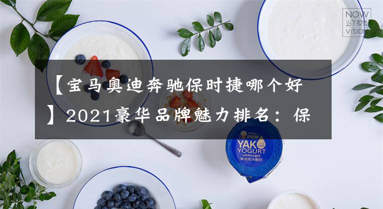 【宝马奥迪奔驰保时捷哪个好】2021豪华品牌魅力排名:保时捷第一,奥迪超宝马、奔驰