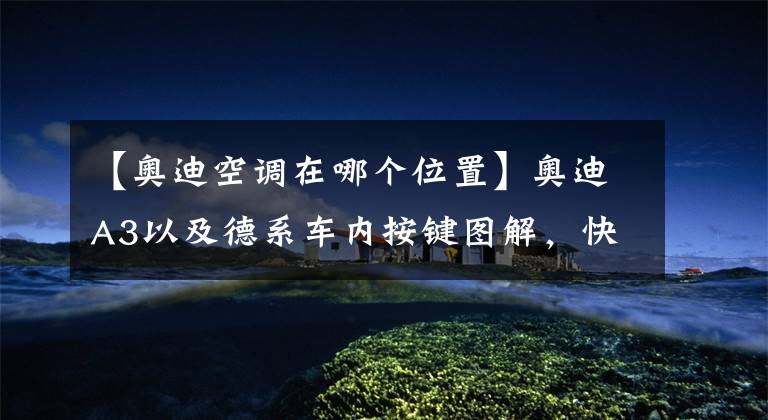 【奥迪空调在哪个位置】奥迪A3以及德系车内按键图解,快收藏备用