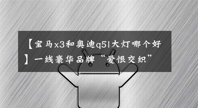 【宝马x3和奥迪q5l大灯哪个好】一线豪华品牌“爱恨交织”，奥迪Q5L对比宝马X3谁更香？