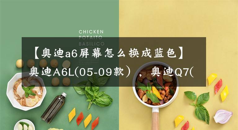 【奥迪a6屏幕怎么换成蓝色】奥迪A6L(05-09款），奥迪Q7(06-07款）原屏升级导航