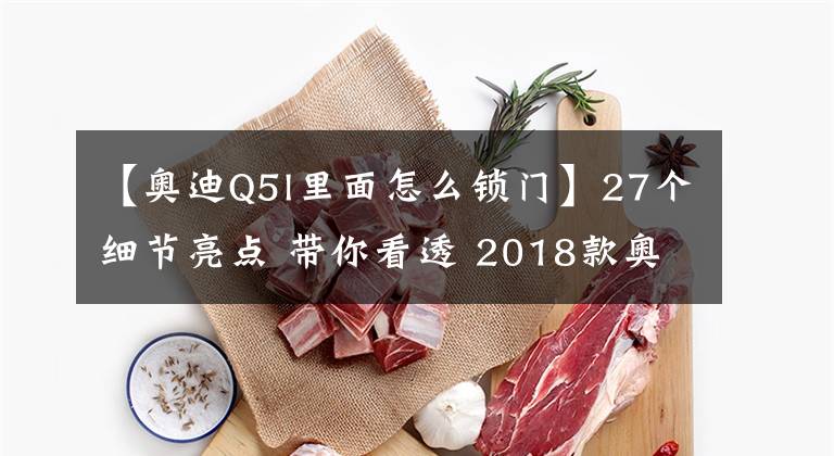 【奥迪Q5l里面怎么锁门】27个细节亮点 带你看透 2018款奥迪Q5L
