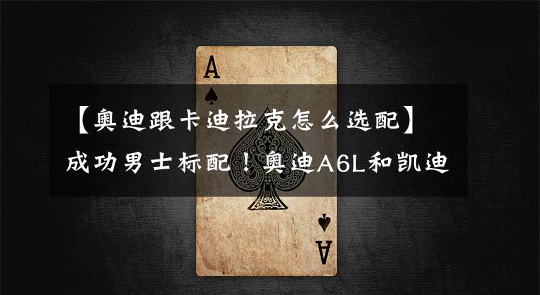 【奥迪跟卡迪拉克怎么选配】成功男士标配!奥迪A6L和凯迪拉克CT6谁更值得选择?