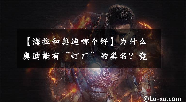 【海拉和奥迪哪个好】为什么奥迪能有“灯厂”的美名？竞争对手未必很差？