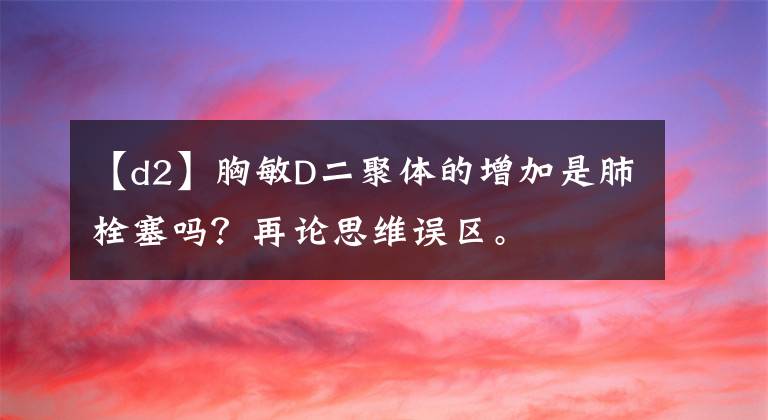 【d2】胸敏D二聚体的增加是肺栓塞吗？再论思维误区。