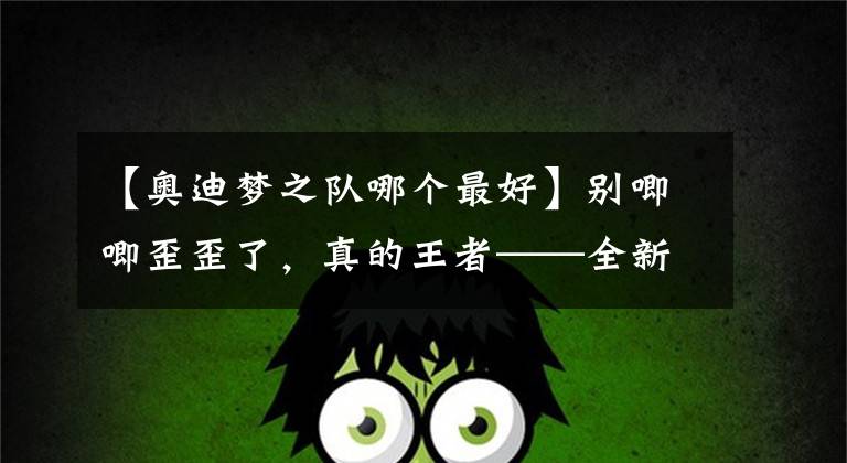 【奥迪梦之队哪个最好】别唧唧歪歪了,真的王者——全新奥迪Q5L敢于面对挑战和质疑!