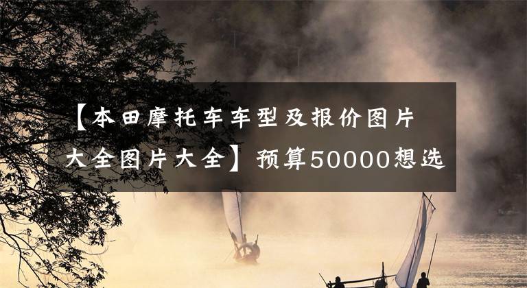 【本田摩托车车型及报价图片大全图片大全】预算50000想选本田摩托车。可以贴卡片。ABS组装水冷发动机是什么？