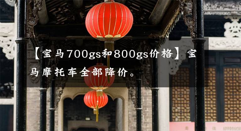 【宝马700gs和800gs价格】宝马摩托车全部降价。