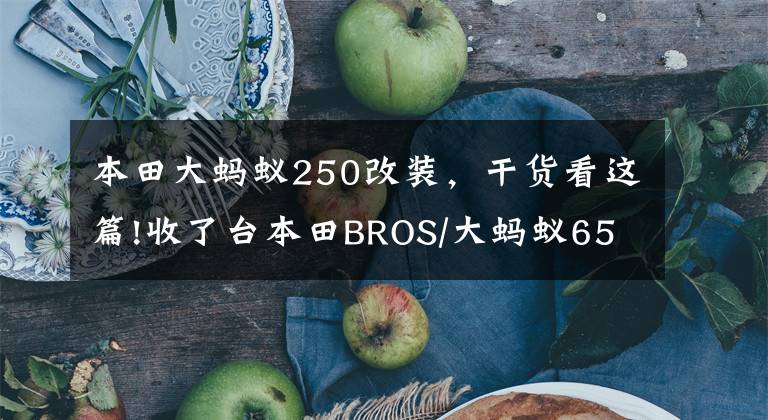 本田大蚂蚁250改装,干货看这篇!收了台本田BROS/大蚂蚁650,看玩车老鸟如何把他收拾得更好用