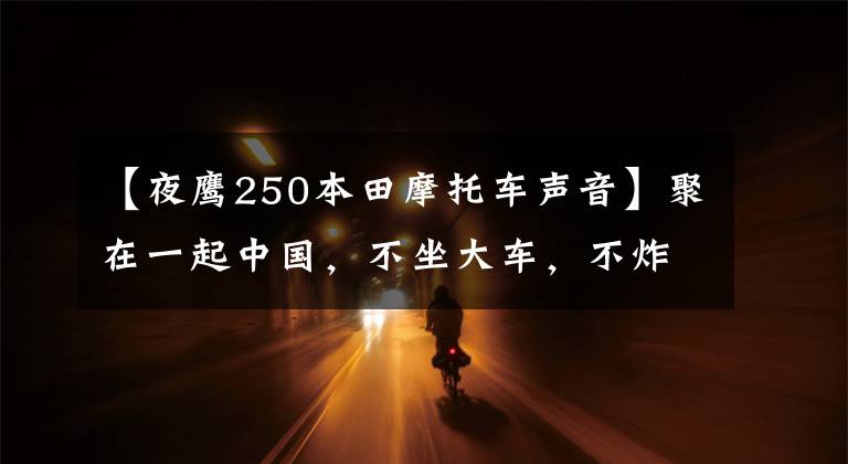 【夜鹰250本田摩托车声音】聚在一起中国,不坐大车,不炸街,跋山涉水,只是20元人民币后的山水世界。