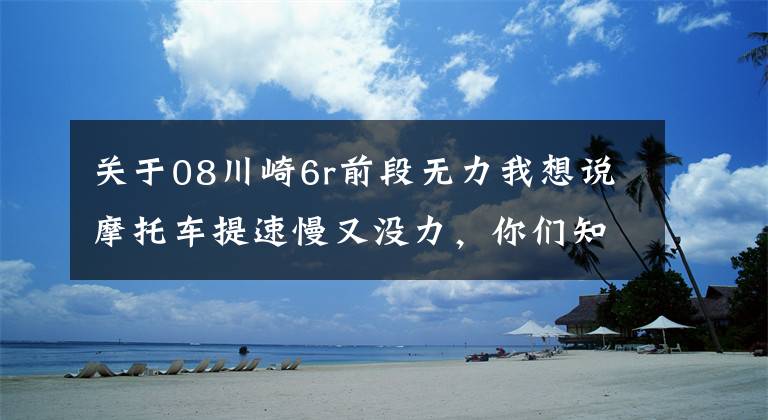 关于08川崎6r前段无力我想说摩托车提速慢又没力，你们知道是怎么回事？