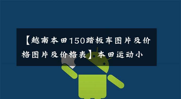 【越南本田150踏板车图片及价格图片及价格表】本田运动小位移踏板亮相东南亚,ABS和无钥匙系统,150cc位移