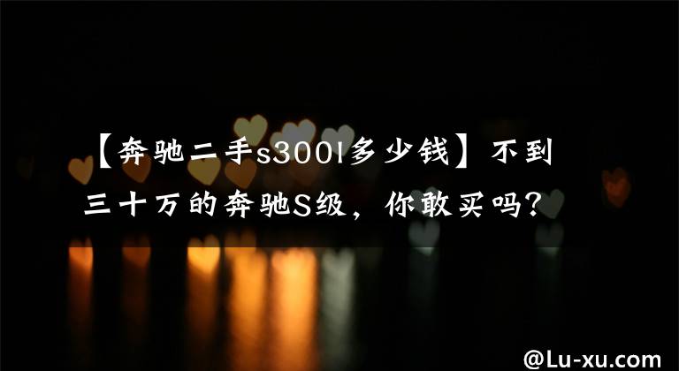 【奔驰二手s300l多少钱】不到三十万的奔驰S级,你敢买吗?