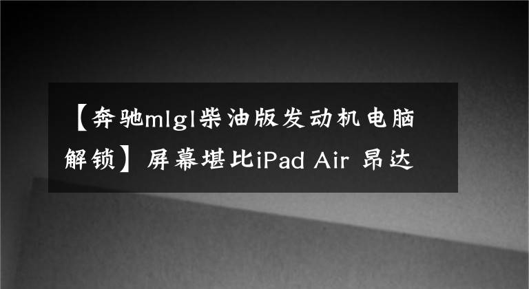 【奔驰mlgl柴油版发动机电脑解锁】屏幕堪比iPad Air 昂达V975i平板评测