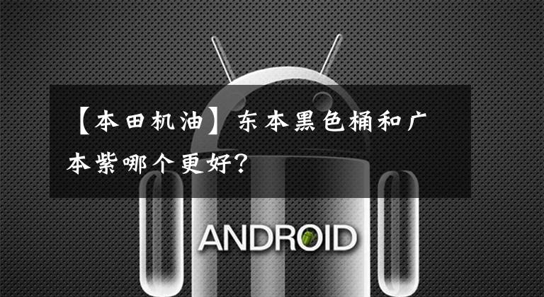 【本田机油】东本黑色桶和广本紫哪个更好?