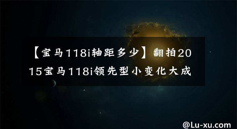【宝马118i轴距多少】翻拍2015宝马118i领先型小变化大成和