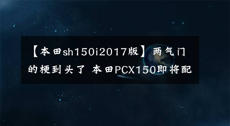 【本田sh150i2017版】两气门的梗到头了 本田PCX150即将配备四气门发动机