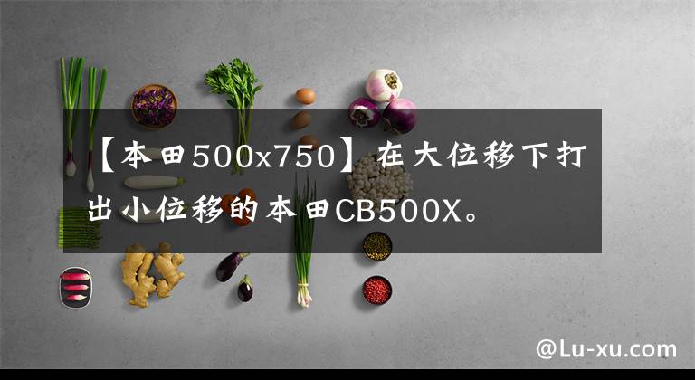 【本田500x750】在大位移下打出小位移的本田CB500X。