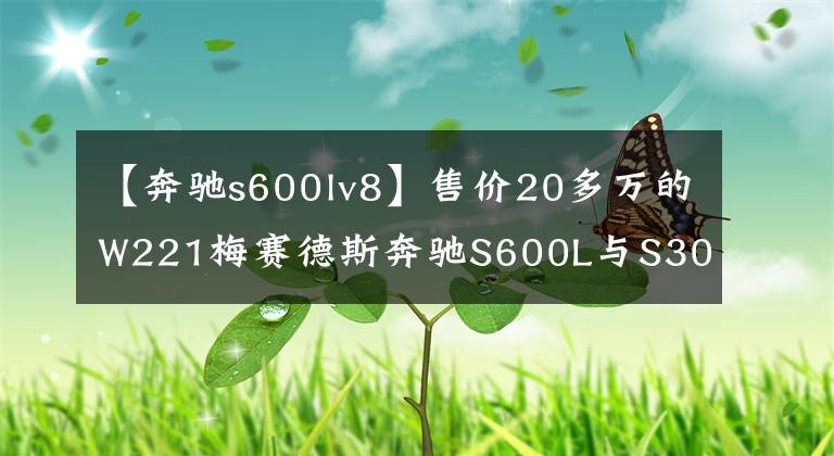 【奔驰s600lv8】售价20多万的W221梅赛德斯奔驰S600L与S300L，不做大哥好多年