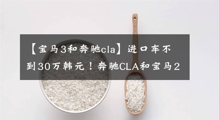【宝马3和奔驰cla】进口车不到30万韩元！奔驰CLA和宝马2系谁更值得买？