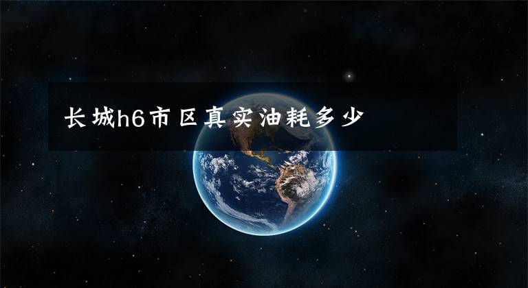 长城h6市区真实油耗多少