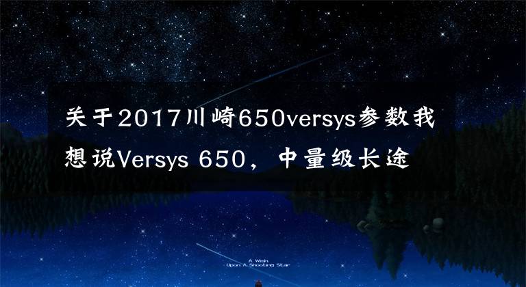 关于2017川崎650versys参数我想说Versys 650,中量级长途利器