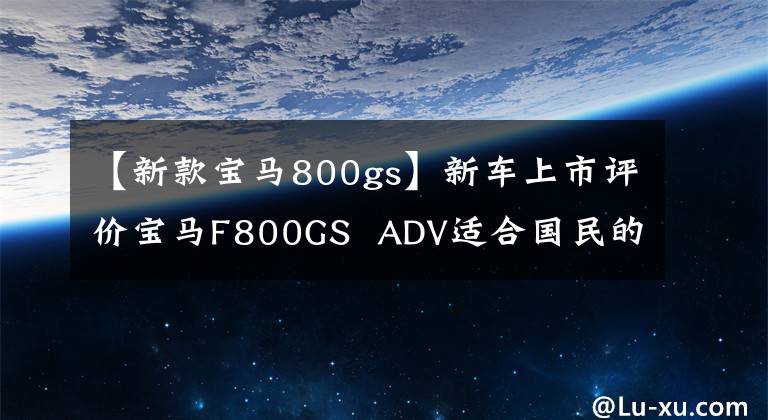 【新款宝马800gs】新车上市评价宝马F800GS ADV适合国民的探险摩托车。