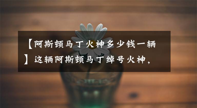 【阿斯顿马丁火神多少钱一辆】这辆阿斯顿马丁绰号火神，全球只有24辆，1500万起