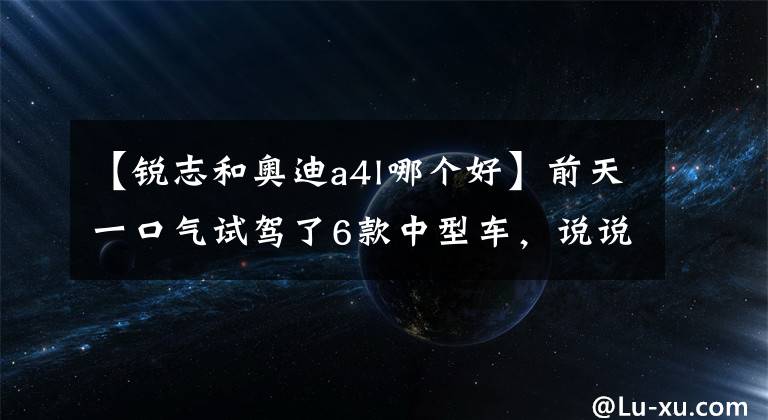 【锐志和奥迪a4l哪个好】前天一口气试驾了6款中型车,说说真实感受